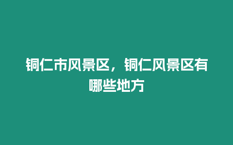 銅仁市風景區，銅仁風景區有哪些地方