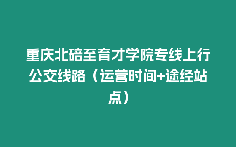 重慶北碚至育才學院專線上行公交線路（運營時間+途經站點）