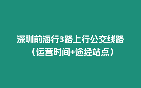 深圳前海行3路上行公交線路（運(yùn)營(yíng)時(shí)間+途經(jīng)站點(diǎn)）