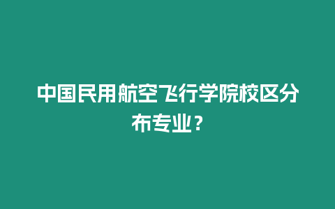 中國民用航空飛行學院校區(qū)分布專業(yè)？