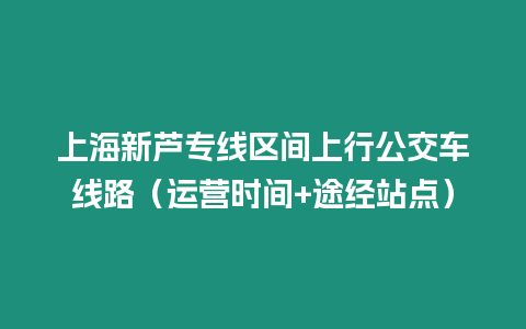 上海新蘆專線區(qū)間上行公交車線路（運(yùn)營(yíng)時(shí)間+途經(jīng)站點(diǎn)）