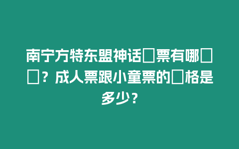 南寧方特東盟神話門票有哪幾種？成人票跟小童票的價格是多少？