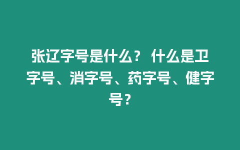 張遼字號是什么？ 什么是衛(wèi)字號、消字號、藥字號、健字號？