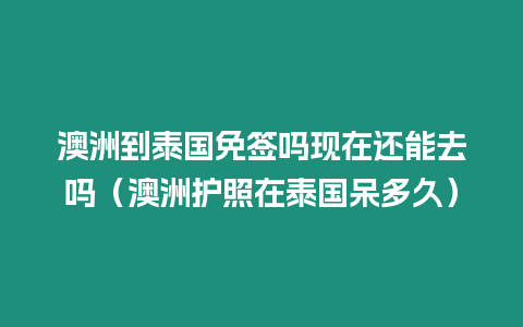 澳洲到泰國(guó)免簽嗎現(xiàn)在還能去嗎（澳洲護(hù)照在泰國(guó)呆多久）