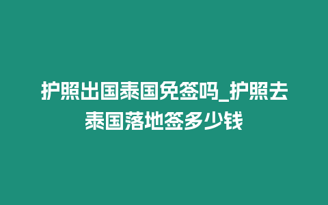 護照出國泰國免簽嗎_護照去泰國落地簽多少錢