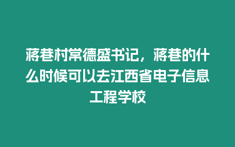 蔣巷村常德盛書記，蔣巷的什么時(shí)候可以去江西省電子信息工程學(xué)校