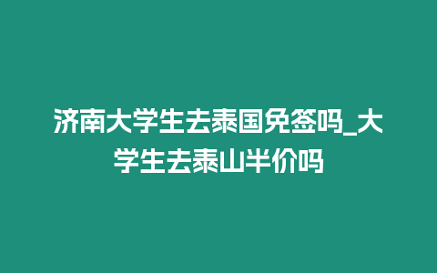 濟南大學生去泰國免簽嗎_大學生去泰山半價嗎