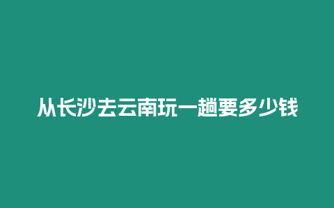 從長沙去云南玩一趟要多少錢