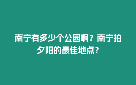 南寧有多少個公園??？南寧拍夕陽的最佳地點？