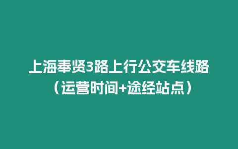 上海奉賢3路上行公交車線路（運營時間+途經(jīng)站點）