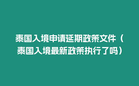 泰國入境申請延期政策文件（泰國入境最新政策執行了嗎）