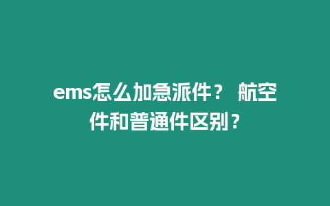 ems怎么加急派件？ 航空件和普通件區(qū)別？