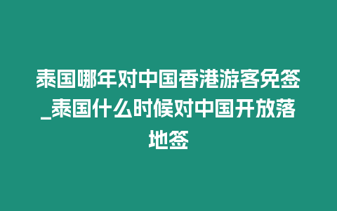 泰國哪年對中國香港游客免簽_泰國什么時候對中國開放落地簽