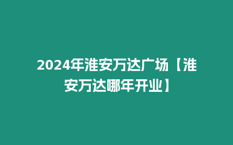 2024年淮安萬達廣場【淮安萬達哪年開業】