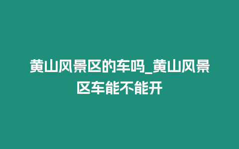 黃山風景區的車嗎_黃山風景區車能不能開