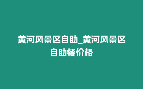 黃河風(fēng)景區(qū)自助_黃河風(fēng)景區(qū)自助餐價(jià)格