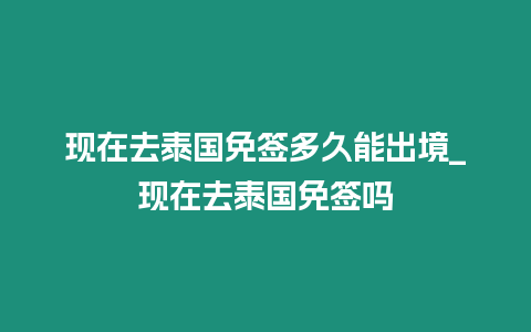 現(xiàn)在去泰國(guó)免簽多久能出境_現(xiàn)在去泰國(guó)免簽嗎