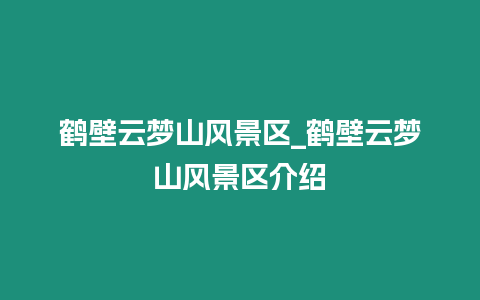 鶴壁云夢(mèng)山風(fēng)景區(qū)_鶴壁云夢(mèng)山風(fēng)景區(qū)介紹