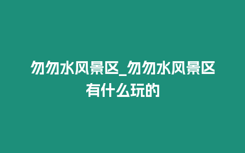 勿勿水風景區_勿勿水風景區有什么玩的