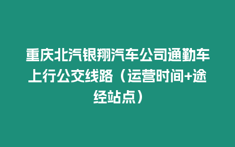 重慶北汽銀翔汽車公司通勤車上行公交線路（運營時間+途經(jīng)站點）