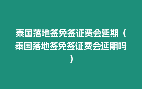 泰國落地簽免簽證費會延期（泰國落地簽免簽證費會延期嗎）