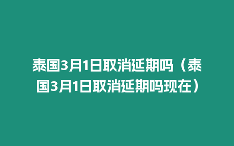 泰國3月1日取消延期嗎（泰國3月1日取消延期嗎現在）