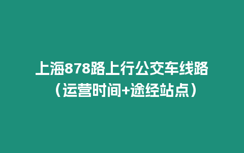 上海878路上行公交車線路（運營時間+途經站點）