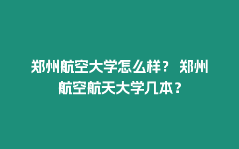 鄭州航空大學怎么樣？ 鄭州航空航天大學幾本？