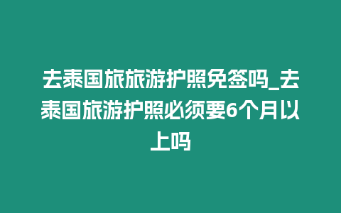 去泰國旅旅游護照免簽嗎_去泰國旅游護照必須要6個月以上嗎