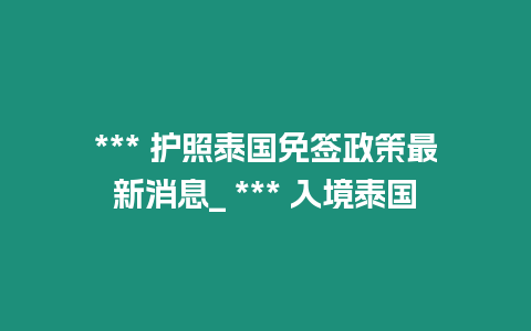 *** 護(hù)照泰國(guó)免簽政策最新消息_ *** 入境泰國(guó)