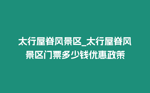 太行屋脊風景區_太行屋脊風景區門票多少錢優惠政策