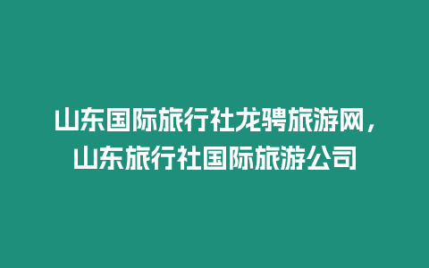 山東國際旅行社龍騁旅游網，山東旅行社國際旅游公司