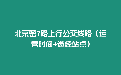 北京密7路上行公交線路（運(yùn)營時(shí)間+途經(jīng)站點(diǎn)）