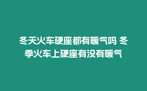 冬天火車硬座都有暖氣嗎 冬季火車上硬座有沒有暖氣