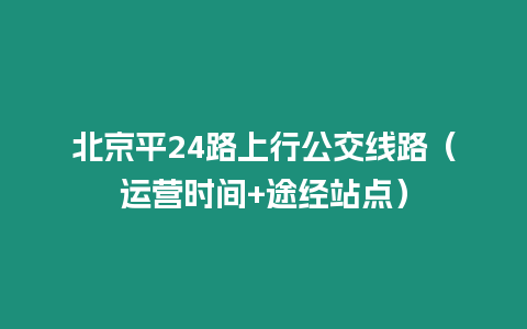 北京平24路上行公交線路（運營時間+途經站點）