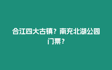 合江四大古鎮(zhèn)？南充北湖公園門票？