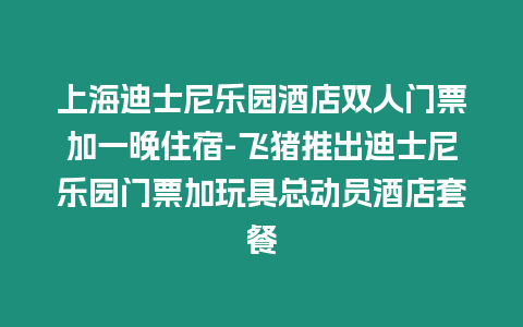 上海迪士尼樂園酒店雙人門票加一晚住宿-飛豬推出迪士尼樂園門票加玩具總動員酒店套餐