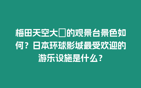 梅田天空大廈的觀景臺景色如何？日本環(huán)球影城最受歡迎的游樂設(shè)施是什么？