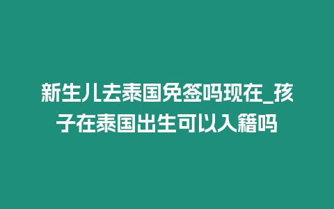 新生兒去泰國免簽嗎現在_孩子在泰國出生可以入籍嗎