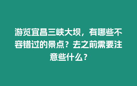 游覽宜昌三峽大壩，有哪些不容錯過的景點？去之前需要注意些什么？