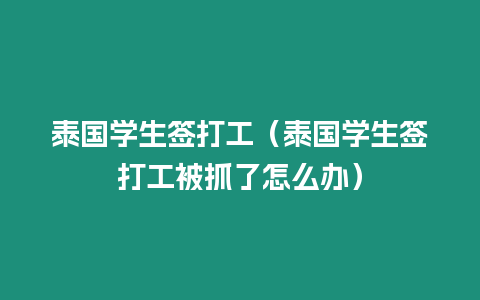 泰國學生簽打工（泰國學生簽打工被抓了怎么辦）