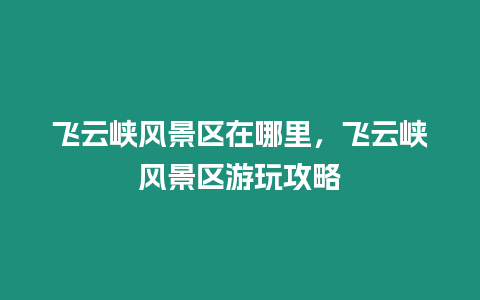 飛云峽風(fēng)景區(qū)在哪里，飛云峽風(fēng)景區(qū)游玩攻略