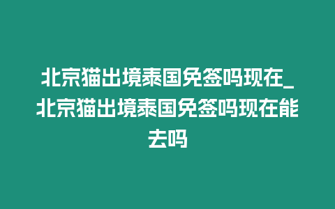 北京貓出境泰國免簽嗎現(xiàn)在_北京貓出境泰國免簽嗎現(xiàn)在能去嗎