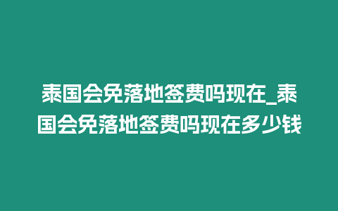 泰國(guó)會(huì)免落地簽費(fèi)嗎現(xiàn)在_泰國(guó)會(huì)免落地簽費(fèi)嗎現(xiàn)在多少錢(qián)