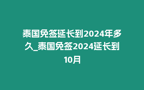 泰國免簽延長到2024年多久_泰國免簽2024延長到10月