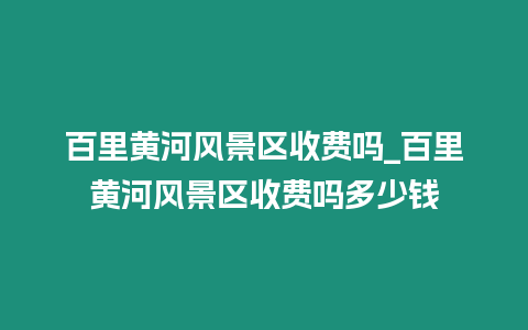 百里黃河風景區收費嗎_百里黃河風景區收費嗎多少錢