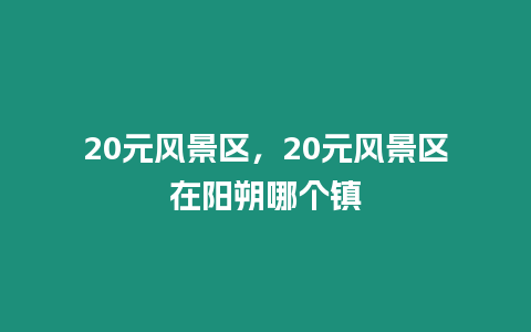 20元風景區，20元風景區在陽朔哪個鎮