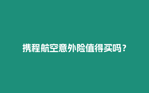 攜程航空意外險值得買嗎？