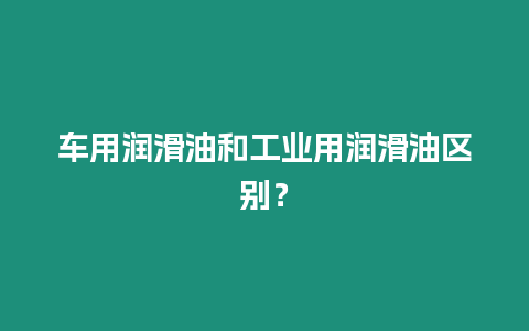 車用潤滑油和工業用潤滑油區別？