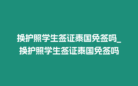 換護照學(xué)生簽證泰國免簽嗎_換護照學(xué)生簽證泰國免簽嗎